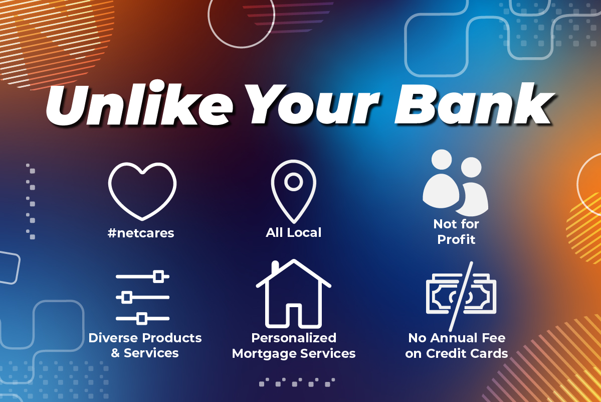 Unlike Your Bank #netcares, All Local, Not for profit, Diverse Products & services, Personalized Mortgage Services, No Annual Fee on Credit Cards